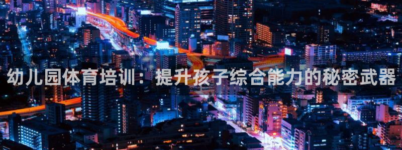 富联娱乐登录注册入口官网网址：幼儿园体育培训：提升孩