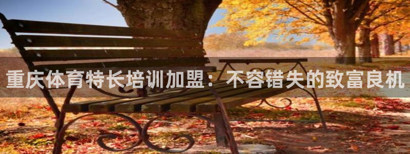 富联平台用户登陆不上：重庆体育特长培训加盟：不容错失