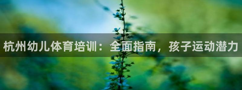 富联平台线路检测中心：杭州幼儿体育培训：全面指南，孩