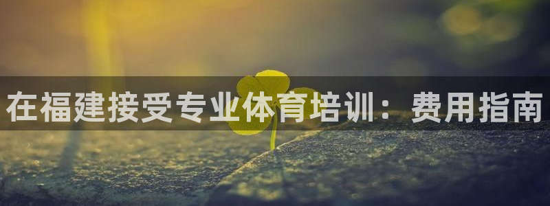 富联娱乐官方网站首页：在福建接受专业体育培训：费用指