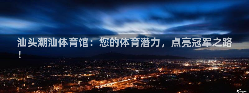 富联集团最新消息：汕头潮汕体育馆：您的体育潜力，点亮