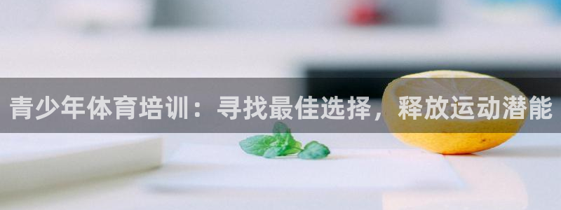富联平台注册登录不上：青少年体育培训：寻找最佳选择，