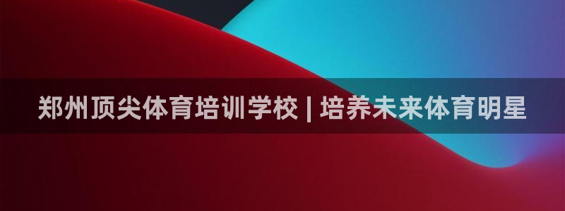 富联平台地址：郑州顶尖体育培训学校 | 培养未来体育
