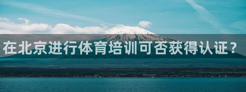 富联娱乐平台开户要钱吗：在北京进行体育培训可否获得认