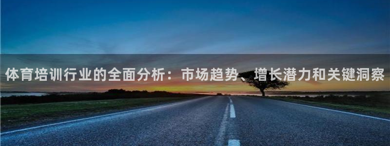 富联娱乐平台开户条件要求：体育培训行业的全面分析：市