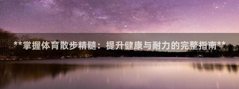 富联申购什么时候上市交易：**掌握体育散步精髓：提升