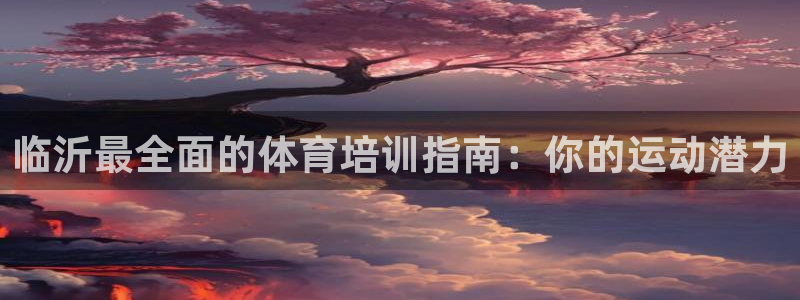 富联平台官网登录入口网址：临沂最全面的体育培训指南：