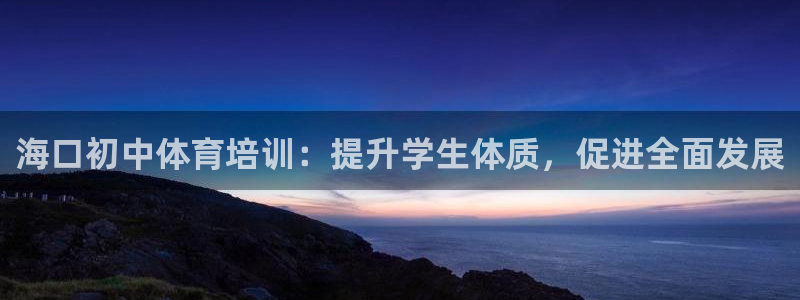 富联娱乐怎么样知乎：海口初中体育培训：提升学生体质，
