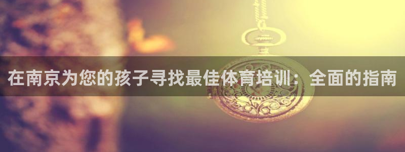 富联娱乐戚少风：在南京为您的孩子寻找最佳体育培训：全