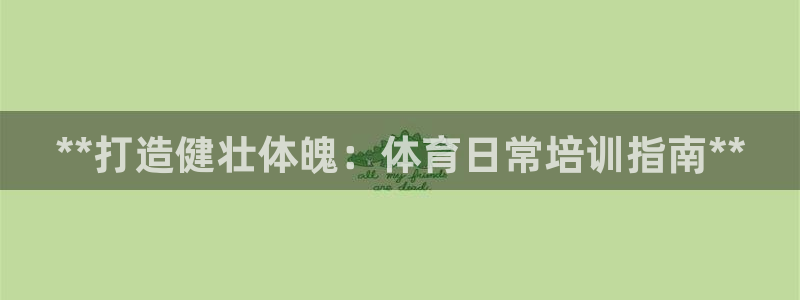 富联娱乐按7O777：**打造健壮体魄：体育日常培训
