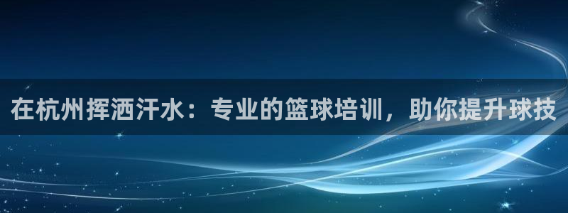 富联官方网站下载app：在杭州挥洒汗水：专业的篮球培