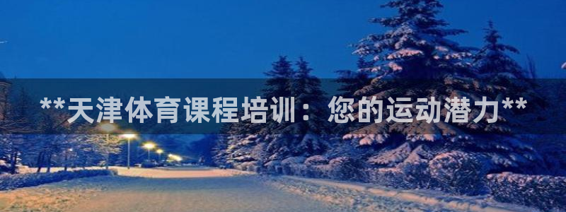富联官方网站入口：**天津体育课程培训：您的运动潜力