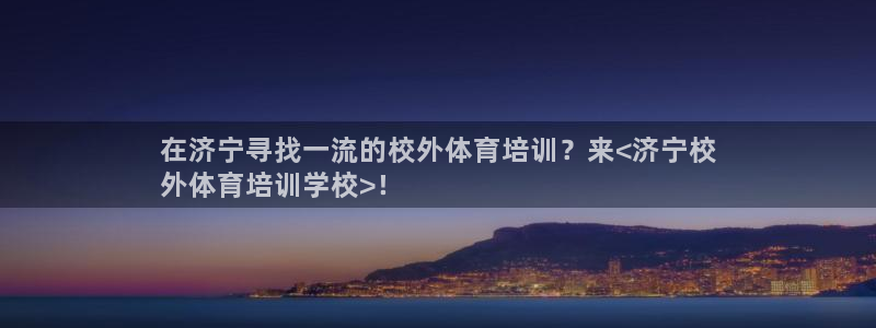 富联娱乐会员：在济宁寻找一流的校外体育培训？来<济宁