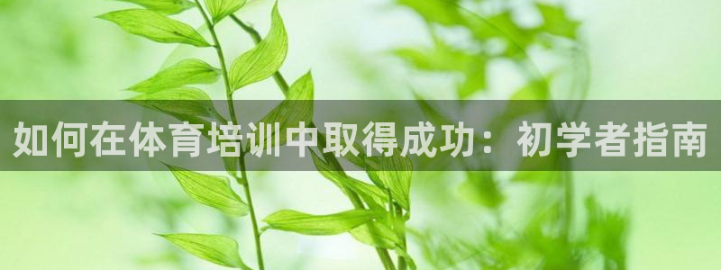 富联娱乐测速软件下载：如何在体育培训中取得成功：初学