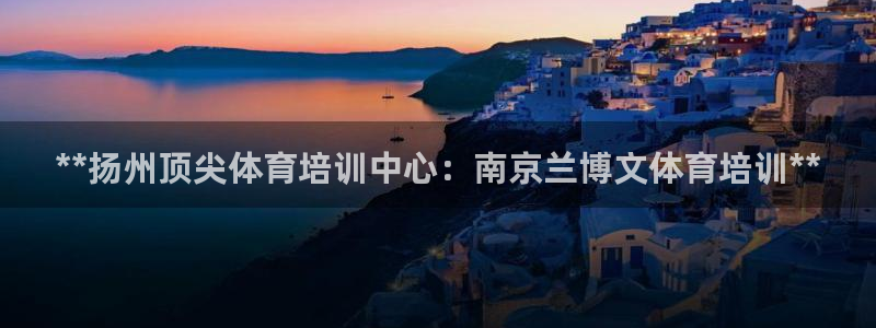 富联娱乐总代：**扬州顶尖体育培训中心：南京兰博文体