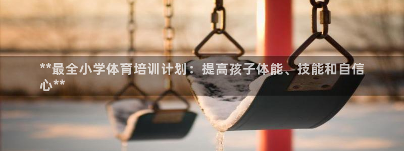 富联小区：**最全小学体育培训计划：提高孩子体能、技