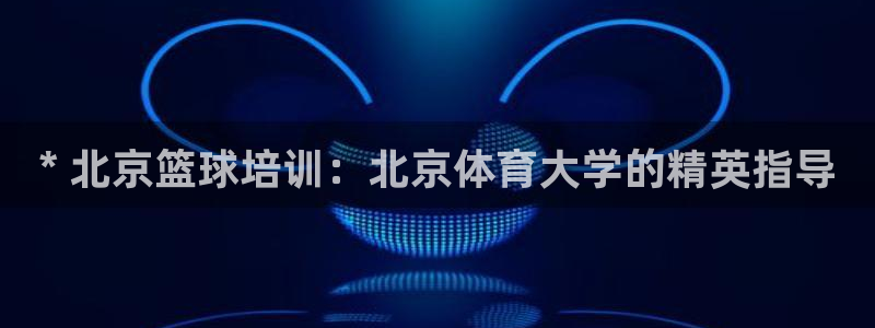 富联平台地址查询：* 北京篮球培训：北京体育大学的精