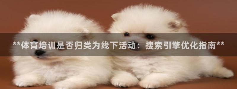 富联股份股票：**体育培训是否归类为线下活动：搜索引