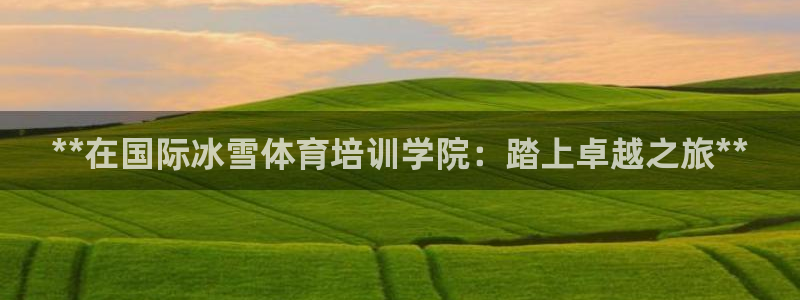 富联娱乐正规吗：**在国际冰雪体育培训学院：踏上卓越之旅**