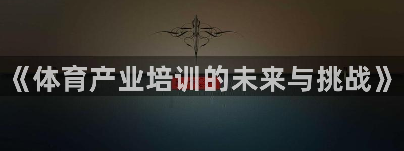 富联平台加认 58.53.4I：《体育产业培训的未来
