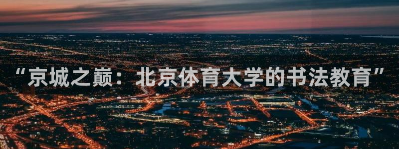 富联娱乐平台开户条件：“京城之巅：北京体育大学的书法教育”