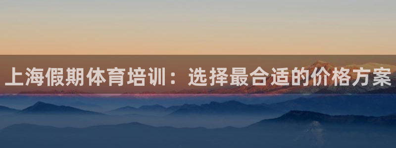 富联娱乐平台怎么样知乎：上海假期体育培训：选择最合适